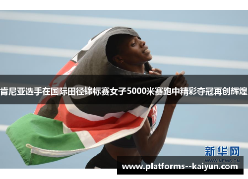 肯尼亚选手在国际田径锦标赛女子5000米赛跑中精彩夺冠再创辉煌
