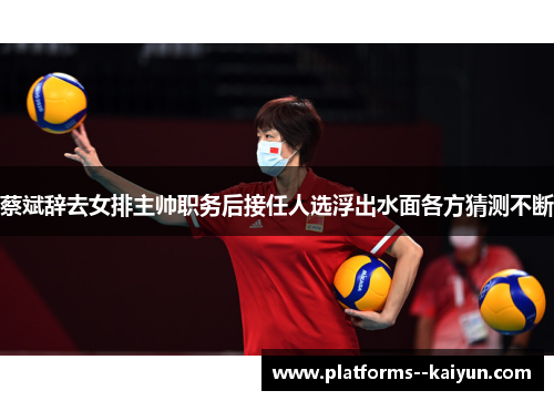 蔡斌辞去女排主帅职务后接任人选浮出水面各方猜测不断