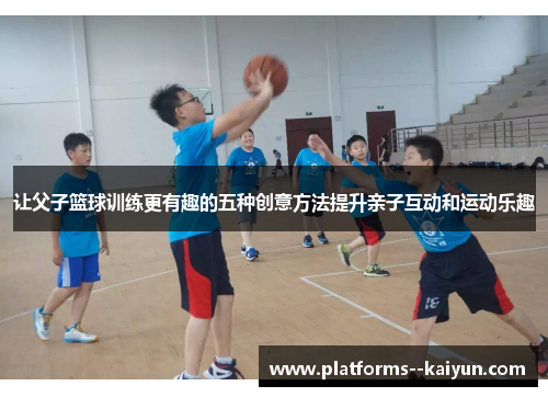 让父子篮球训练更有趣的五种创意方法提升亲子互动和运动乐趣 让父子篮球训练更有趣的五种创意方法提升亲子互动和运动乐趣