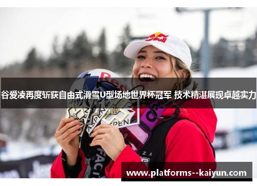 谷爱凌再度斩获自由式滑雪U型场地世界杯冠军 技术精湛展现卓越实力