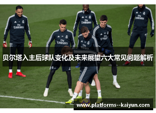 贝尔塔入主后球队变化及未来展望六大常见问题解析 贝尔塔入主后球队变化及未来展望六大常见问题解析