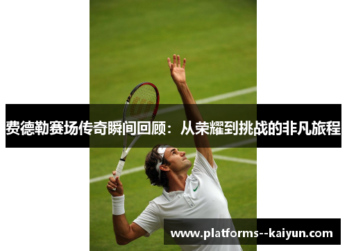 费德勒赛场传奇瞬间回顾:从荣耀到挑战的非凡旅程 费德勒赛场传奇瞬间回顾:从荣耀到挑战的非凡旅程