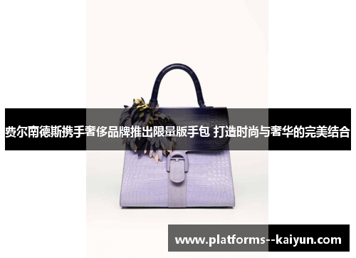 费尔南德斯携手奢侈品牌推出限量版手包 打造时尚与奢华的完美结合