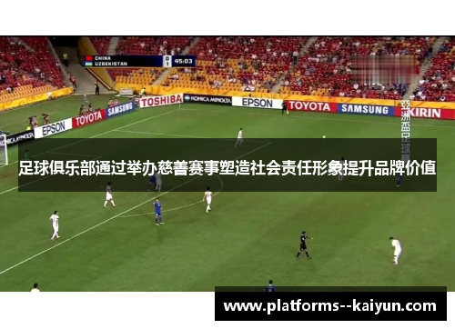 足球俱乐部通过举办慈善赛事塑造社会责任形象提升品牌价值 足球俱乐部通过举办慈善赛事塑造社会责任形象提升品牌价值