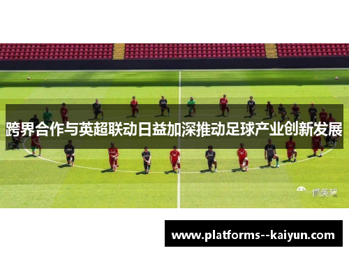 跨界合作与英超联动日益加深推动足球产业创新发展