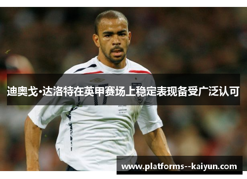 迪奥戈·达洛特在英甲赛场上稳定表现备受广泛认可 迪奥戈·达洛特在英甲赛场上稳定表现备受广泛认可
