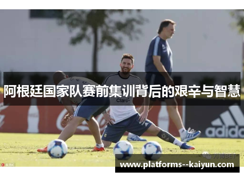 阿根廷国家队赛前集训背后的艰辛与智慧