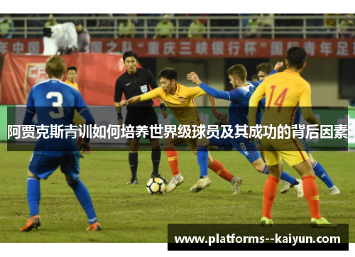 阿贾克斯青训如何培养世界级球员及其成功的背后因素