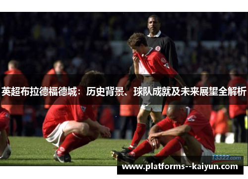 英超布拉德福德城：历史背景、球队成就及未来展望全解析