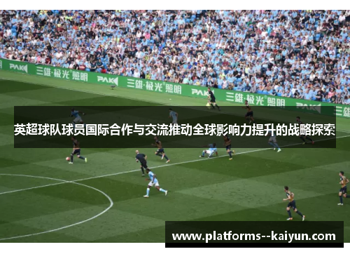 英超球队球员国际合作与交流推动全球影响力提升的战略探索 英超球队球员国际合作与交流推动全球影响力提升的战略探索