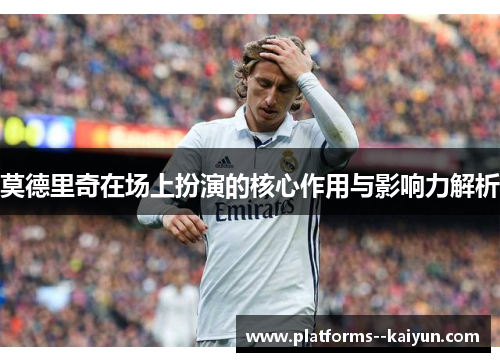 莫德里奇在场上扮演的核心作用与影响力解析