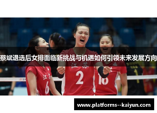 蔡斌退选后女排面临新挑战与机遇如何引领未来发展方向 蔡斌退选后女排面临新挑战与机遇如何引领未来发展方向