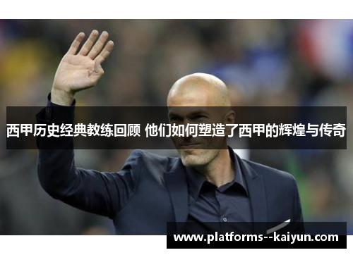 西甲历史经典教练回顾 他们如何塑造了西甲的辉煌与传奇