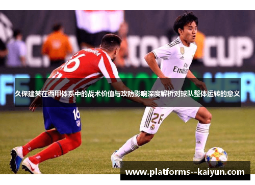久保建英在西甲体系中的战术价值与攻防影响深度解析对球队整体运转的意义