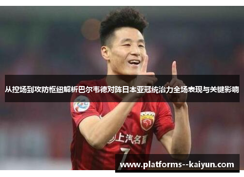 从控场到攻防枢纽解析巴尔韦德对阵日本亚冠统治力全场表现与关键影响