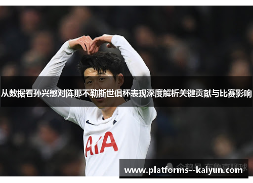 从数据看孙兴慜对阵那不勒斯世俱杯表现深度解析关键贡献与比赛影响 从数据看孙兴慜对阵那不勒斯世俱杯表现深度解析关键贡献与比赛影响