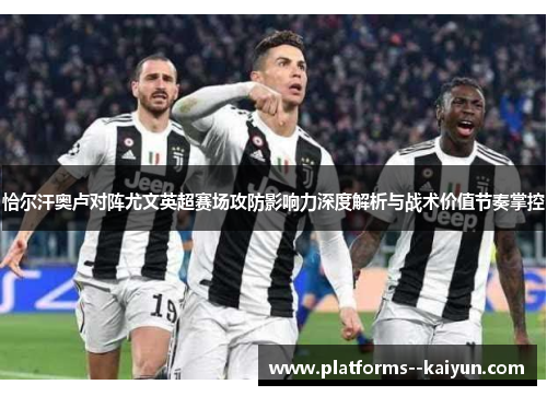 恰尔汗奥卢对阵尤文英超赛场攻防影响力深度解析与战术价值节奏掌控 恰尔汗奥卢对阵尤文英超赛场攻防影响力深度解析与战术价值节奏掌控