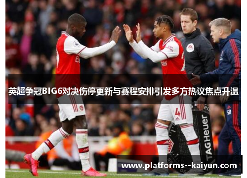 英超争冠BIG6对决伤停更新与赛程安排引发多方热议焦点升温