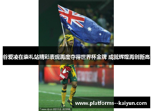 谷爱凌在崇礼站精彩表现再度夺得世界杯金牌 成就辉煌再创新高 谷爱凌在崇礼站精彩表现再度夺得世界杯金牌 成就辉煌再创新高