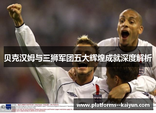 贝克汉姆与三狮军团五大辉煌成就深度解析
