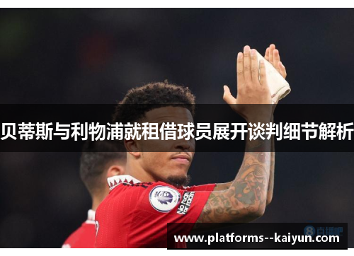 贝蒂斯与利物浦就租借球员展开谈判细节解析 贝蒂斯与利物浦就租借球员展开谈判细节解析