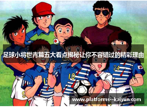 足球小将世青篇五大看点揭秘让你不容错过的精彩理由