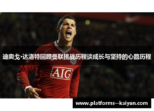 迪奥戈·达洛特回顾曼联挑战历程谈成长与坚持的心路历程 迪奥戈·达洛特回顾曼联挑战历程谈成长与坚持的心路历程