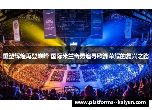 重塑辉煌再登巅峰 国际米兰奋勇追寻欧洲荣耀的复兴之路 重塑辉煌再登巅峰 国际米兰奋勇追寻欧洲荣耀的复兴之路
