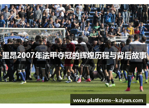 里昂2007年法甲夺冠的辉煌历程与背后故事 里昂2007年法甲夺冠的辉煌历程与背后故事
