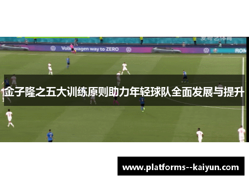 金子隆之五大训练原则助力年轻球队全面发展与提升 金子隆之五大训练原则助力年轻球队全面发展与提升