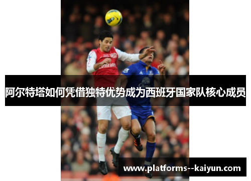 阿尔特塔如何凭借独特优势成为西班牙国家队核心成员 阿尔特塔如何凭借独特优势成为西班牙国家队核心成员
