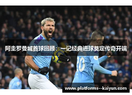 阿圭罗曼城首球回顾:一记经典进球奠定传奇开端 阿圭罗曼城首球回顾:一记经典进球奠定传奇开端