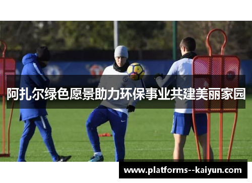 阿扎尔绿色愿景助力环保事业共建美丽家园 阿扎尔绿色愿景助力环保事业共建美丽家园