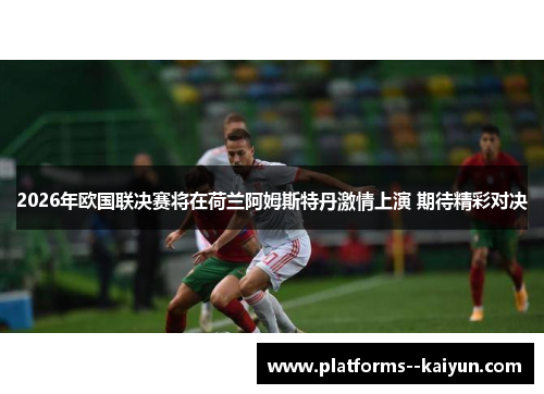 2026年欧国联决赛将在荷兰阿姆斯特丹激情上演 期待精彩对决 2026年欧国联决赛将在荷兰阿姆斯特丹激情上演 期待精彩对决