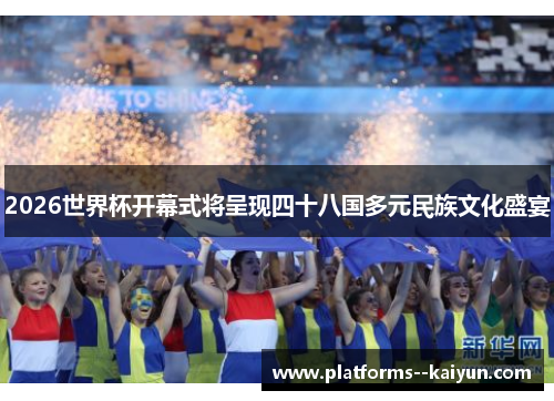2026世界杯开幕式将呈现四十八国多元民族文化盛宴 2026世界杯开幕式将呈现四十八国多元民族文化盛宴