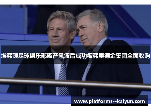 埃弗顿足球俱乐部破产风波后成功被弗里德金集团全面收购 埃弗顿足球俱乐部破产风波后成功被弗里德金集团全面收购