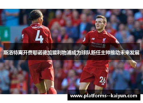 斯洛特离开费耶诺德加盟利物浦成为球队新任主帅推动未来发展 斯洛特离开费耶诺德加盟利物浦成为球队新任主帅推动未来发展