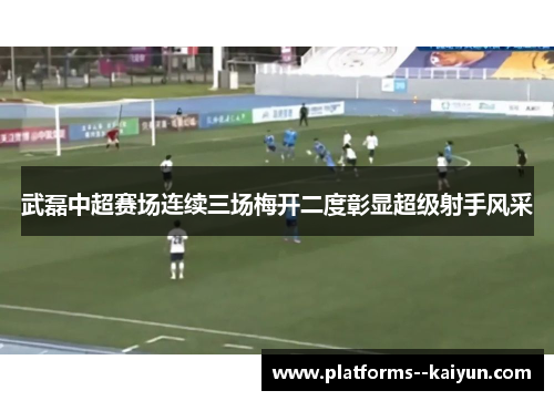 武磊中超赛场连续三场梅开二度彰显超级射手风采 武磊中超赛场连续三场梅开二度彰显超级射手风采