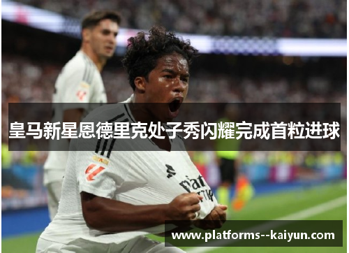 皇马新星恩德里克处子秀闪耀完成首粒进球