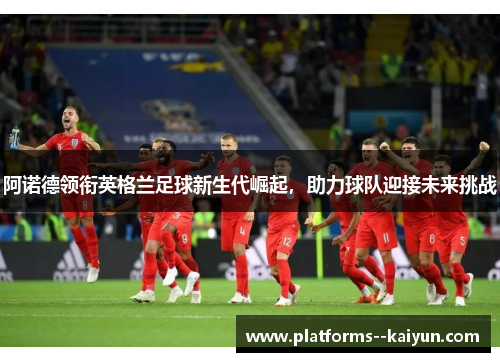 阿诺德领衔英格兰足球新生代崛起，助力球队迎接未来挑战