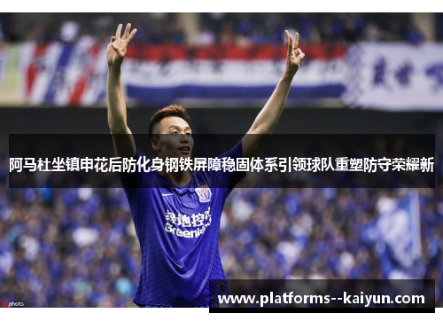 阿马杜坐镇申花后防化身钢铁屏障稳固体系引领球队重塑防守荣耀新