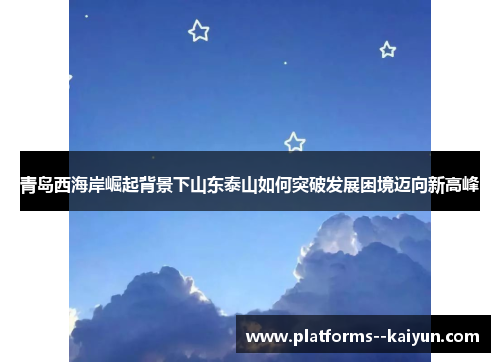 青岛西海岸崛起背景下山东泰山如何突破发展困境迈向新高峰