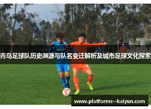 青岛足球队历史渊源与队名变迁解析及城市足球文化探索