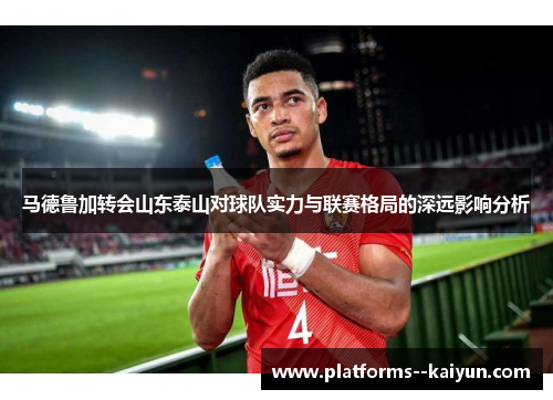 马德鲁加转会山东泰山对球队实力与联赛格局的深远影响分析