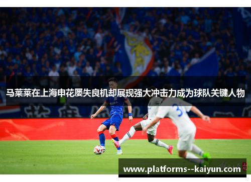 马莱莱在上海申花屡失良机却展现强大冲击力成为球队关键人物