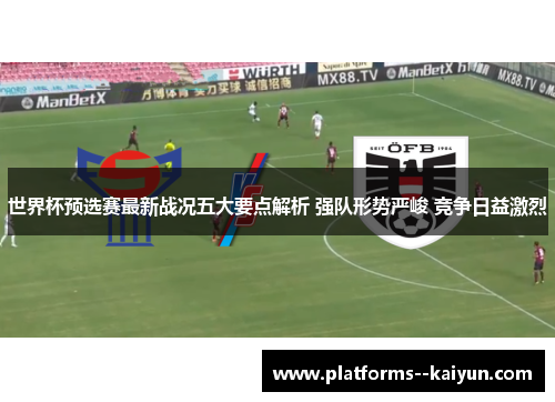 世界杯预选赛最新战况五大要点解析 强队形势严峻 竞争日益激烈