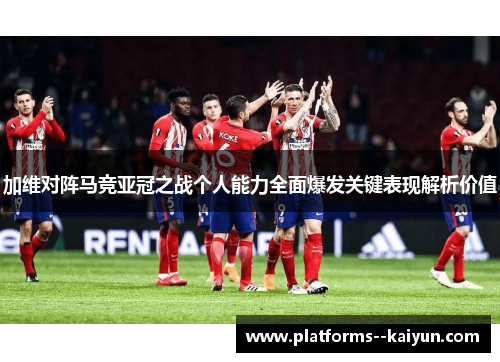 加维对阵马竞亚冠之战个人能力全面爆发关键表现解析价值