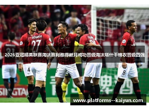 2026亚冠精英联赛淘汰赛利雅得新月成功晋级淘汰塔什干棉农晋级四强 2026亚冠精英联赛淘汰赛利雅得新月成功晋级淘汰塔什干棉农晋级四强
