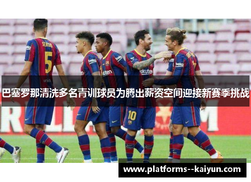 巴塞罗那清洗多名青训球员为腾出薪资空间迎接新赛季挑战 巴塞罗那清洗多名青训球员为腾出薪资空间迎接新赛季挑战