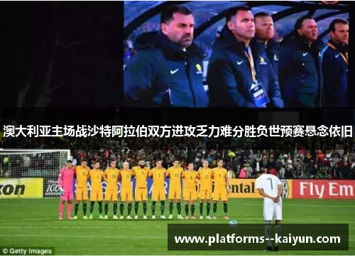 澳大利亚主场战沙特阿拉伯双方进攻乏力难分胜负世预赛悬念依旧